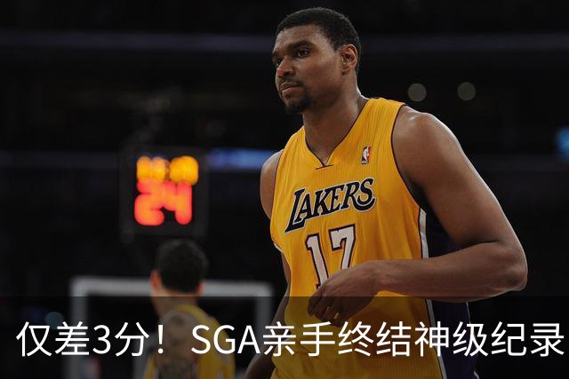 仅差3分！SGA亲手终结神级纪录，MVP之争有悬念了