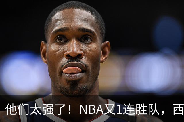 他们太强了！NBA又1连胜队，西部劲旅22分大胜，7人上双打嗨了！