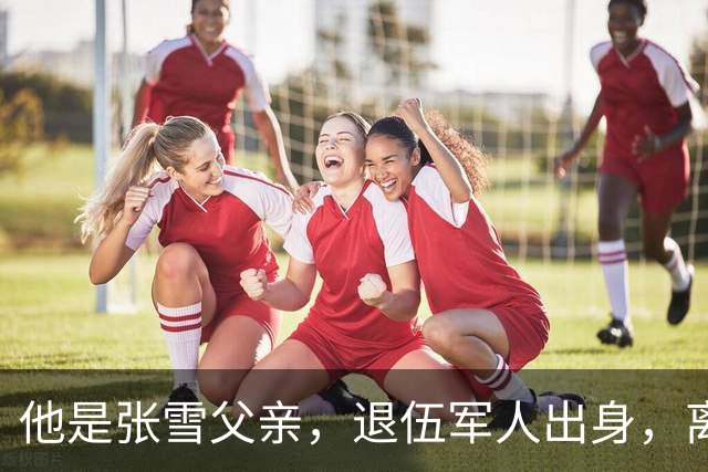 他是张雪父亲，退伍军人出身，离婚后始终单身，因癌症已去世11年