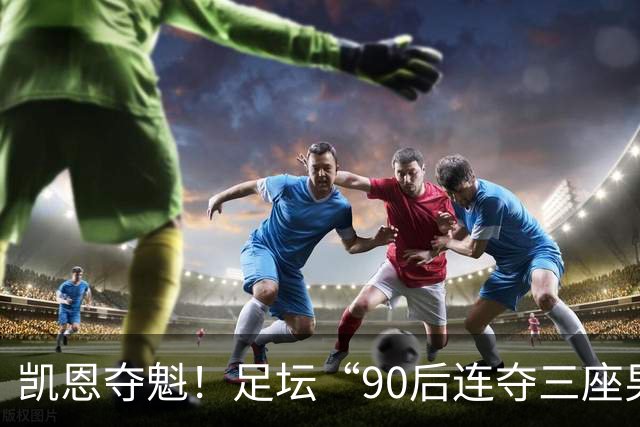 凯恩夺魁！足坛“90后"连夺三座男子金球，00后仍无缘首座