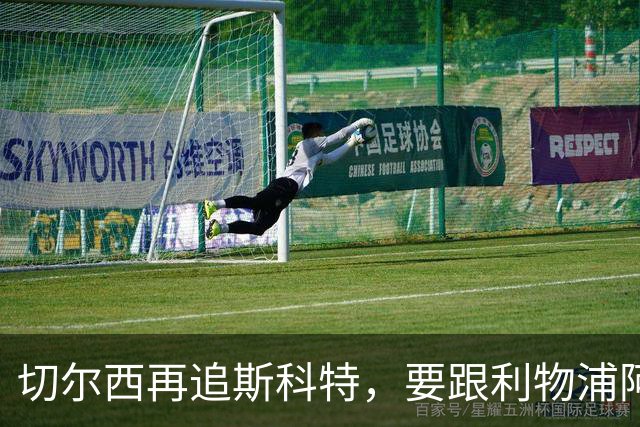 切尔西再追斯科特，要跟利物浦阿森纳热刺抢人