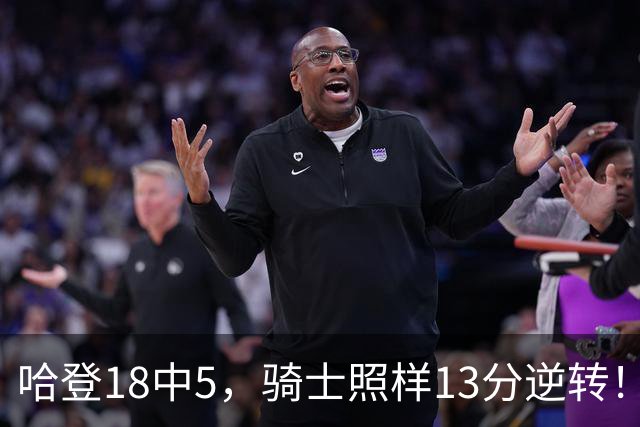 哈登18中5，骑士照样13分逆转！8800万新援暴走，三状元合体憾负