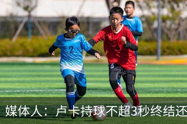 媒体人：卢卡持球不超3秒终结还行 超过大概率失误还拖慢全队节奏