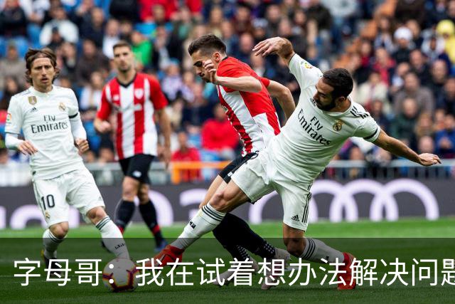 字母哥：我在试着想办法解决问题 尤其是防守 希望队友们都这样想
