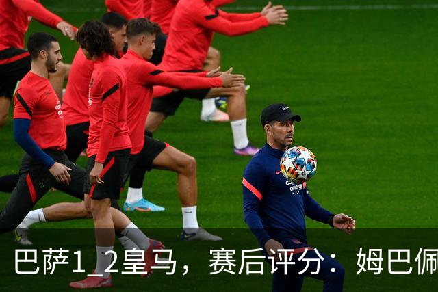巴萨1 2皇马，赛后评分：姆巴佩全场最佳 穆里尼奥妙手换人