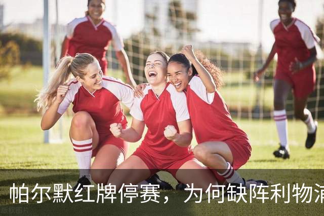 帕尔默红牌停赛，为何缺阵利物浦却能踢曼联？