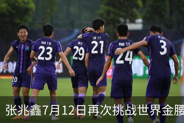 张兆鑫7月12日再次挑战世界金腰带 对手奥运银牌