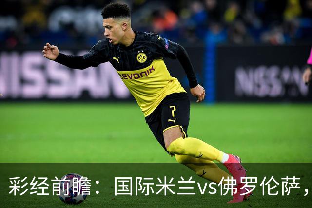 彩经前瞻：国际米兰vs佛罗伦萨，恰尔汗奥卢7次攻破对手球门