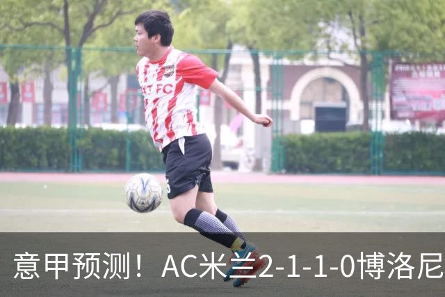 意甲预测！AC米兰2-1-1-0博洛尼亚，威尼斯0-3国米，热那亚1-2尤文