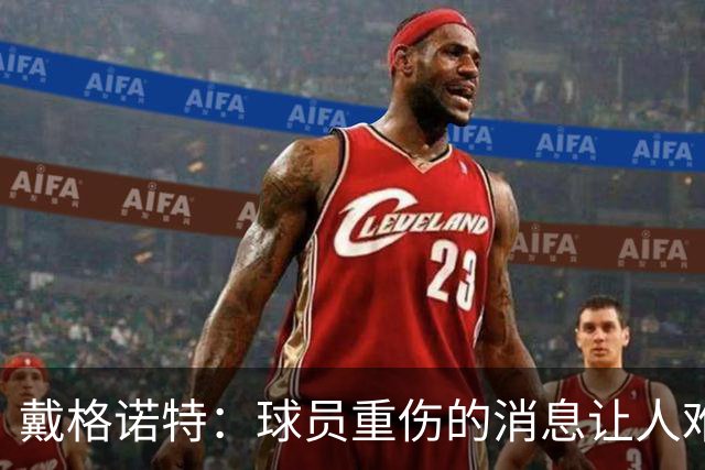 戴格诺特：球员重伤的消息让人难以接受 大家带着使命感在打球