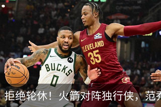 拒绝轮休！火箭对阵独行侠，范乔丹首发出战，斗雷霆再歇？乌度卡太自信