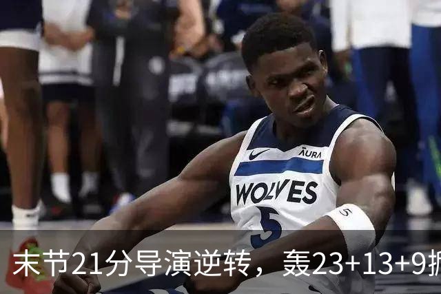 末节21分导演逆转，轰23+13+9掀翻卫冕冠军！你又把状元试出来了