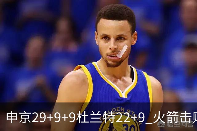 申京29+9+9杜兰特22+9 火箭击败老鹰4连胜