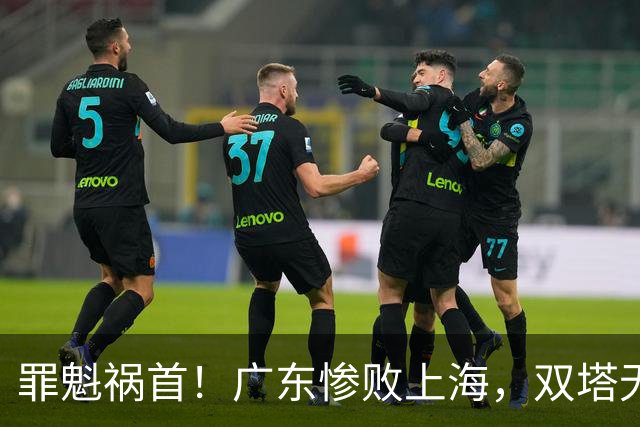 罪魁祸首！广东惨败上海，双塔无用、三人受限，他负第一责任