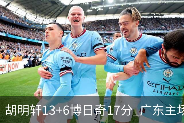 胡明轩13+6博日奇17分 广东主场险胜江苏