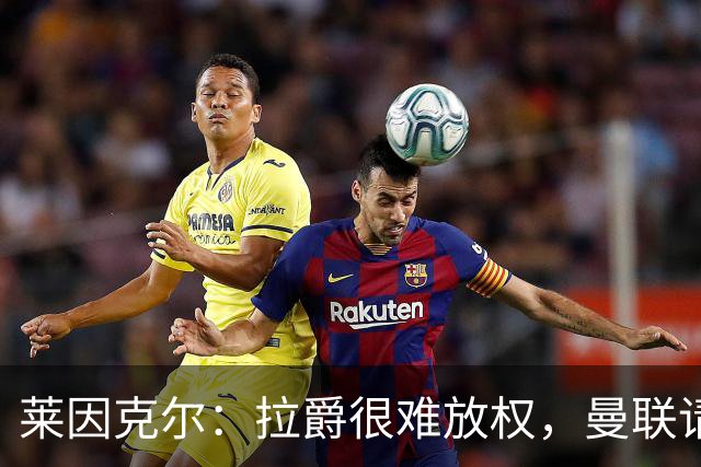 莱因克尔：拉爵很难放权，曼联请孔蒂存在障碍