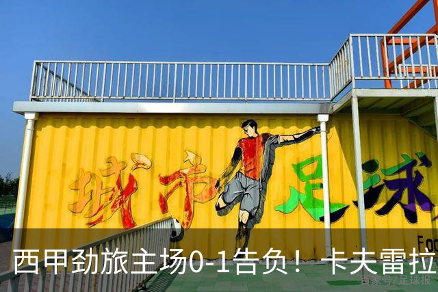 西甲劲旅主场0-1告负！卡夫雷拉一击致命，保级队客场爆冷取胜