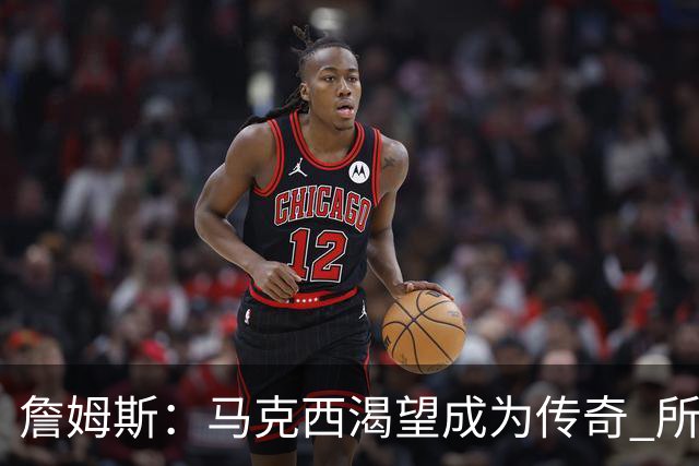 詹姆斯：马克西渴望成为传奇 所以我希望能将毕生经验倾囊相授