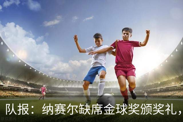 队报：纳赛尔缺席金球奖颁奖礼，将现场观看巴黎对阵里昂