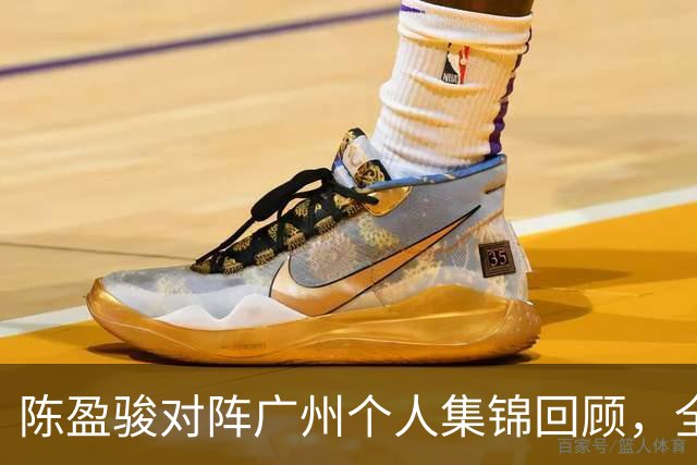 陈盈骏对阵广州个人集锦回顾，全场砍下22分8助攻