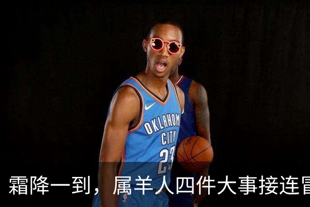 霜降一到，属羊人四件大事接连冒头，第二件最出人意料！