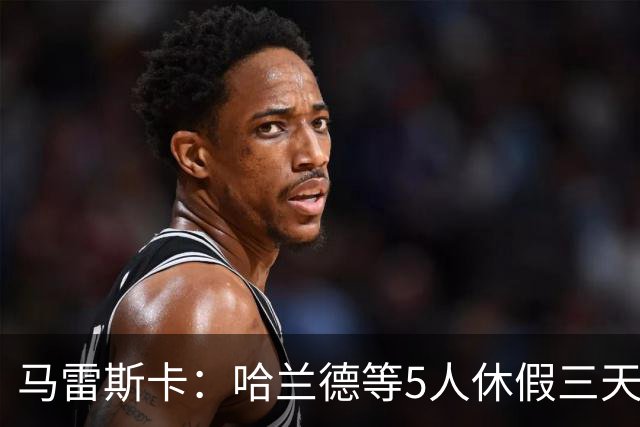 马雷斯卡：哈兰德等5人休假三天；我对格伊的表现很满意