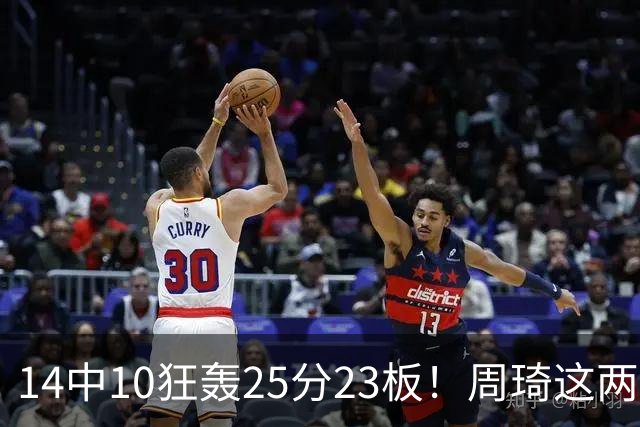 14中10狂轰25分23板！周琦这两战杀红眼：郭士强该让他回国家队了？