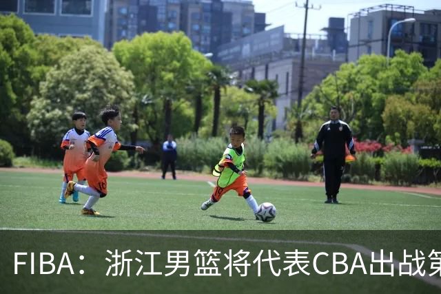 FIBA：浙江男篮将代表CBA出战第33届洲际杯